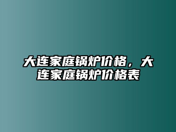 大連家庭鍋爐價(jià)格，大連家庭鍋爐價(jià)格表