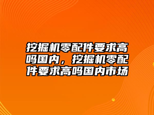 挖掘機零配件要求高嗎國內(nèi)，挖掘機零配件要求高嗎國內(nèi)市場