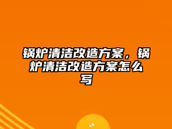 鍋爐清潔改造方案，鍋爐清潔改造方案怎么寫