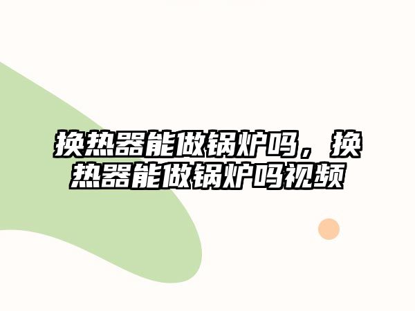 換熱器能做鍋爐嗎，換熱器能做鍋爐嗎視頻