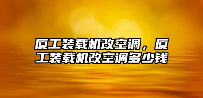 廈工裝載機(jī)改空調(diào)，廈工裝載機(jī)改空調(diào)多少錢