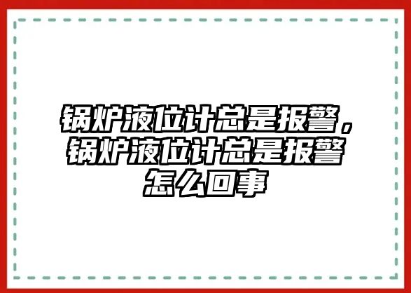 鍋爐液位計(jì)總是報(bào)警，鍋爐液位計(jì)總是報(bào)警怎么回事