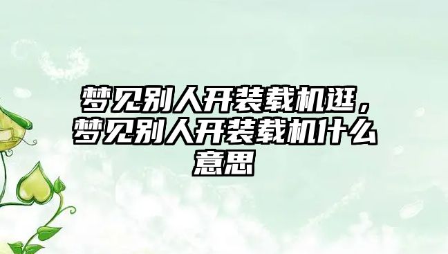 夢見別人開裝載機逛，夢見別人開裝載機什么意思