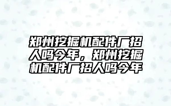 鄭州挖掘機(jī)配件廠招人嗎今年，鄭州挖掘機(jī)配件廠招人嗎今年