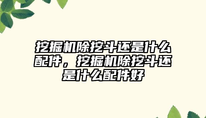 挖掘機除挖斗還是什么配件，挖掘機除挖斗還是什么配件好