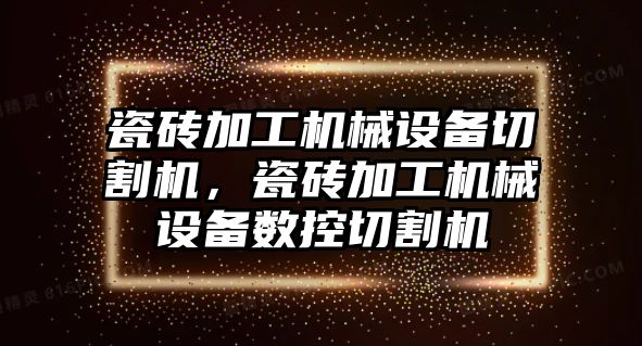 瓷磚加工機械設(shè)備切割機，瓷磚加工機械設(shè)備數(shù)控切割機