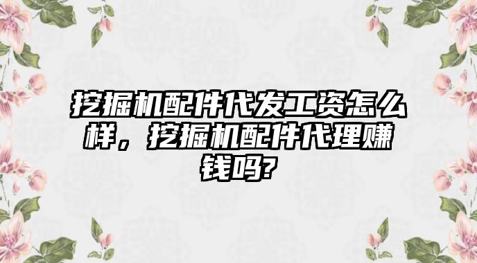 挖掘機(jī)配件代發(fā)工資怎么樣，挖掘機(jī)配件代理賺錢嗎?