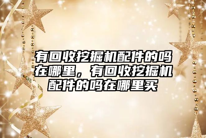 有回收挖掘機配件的嗎在哪里，有回收挖掘機配件的嗎在哪里買