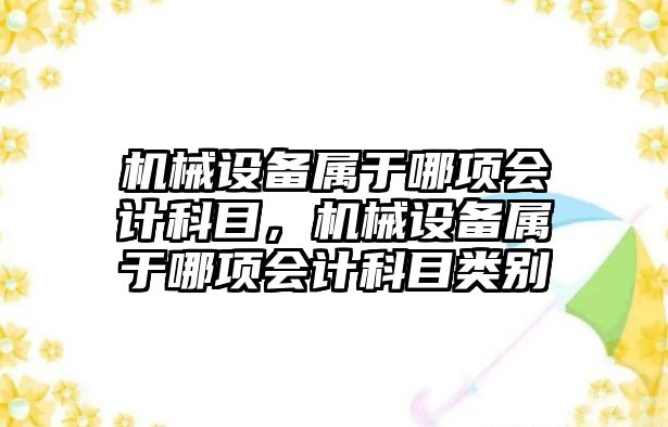 機械設備屬于哪項會計科目，機械設備屬于哪項會計科目類別