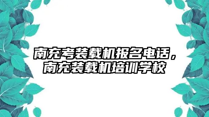 南充考裝載機(jī)報(bào)名電話，南充裝載機(jī)培訓(xùn)學(xué)校