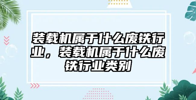 裝載機(jī)屬于什么廢鐵行業(yè)，裝載機(jī)屬于什么廢鐵行業(yè)類別