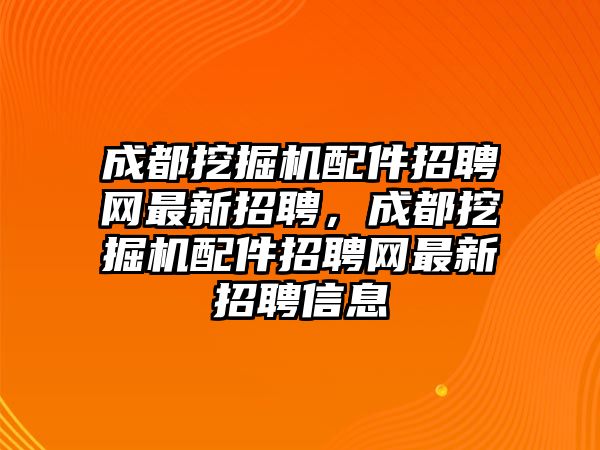 成都挖掘機(jī)配件招聘網(wǎng)最新招聘，成都挖掘機(jī)配件招聘網(wǎng)最新招聘信息