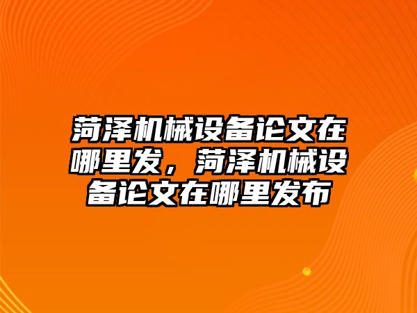 菏澤機械設備論文在哪里發(fā)，菏澤機械設備論文在哪里發(fā)布