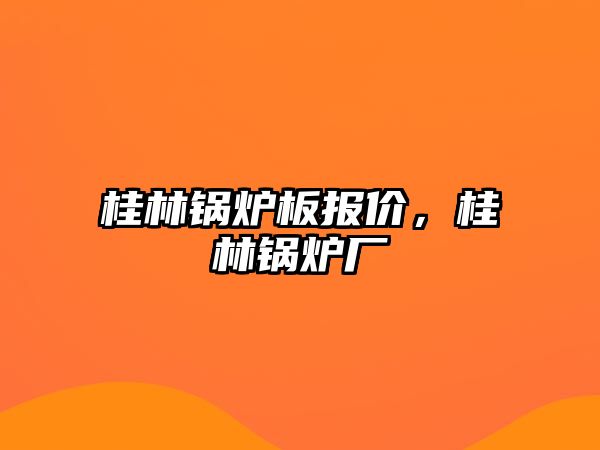 桂林鍋爐板報(bào)價(jià)，桂林鍋爐廠