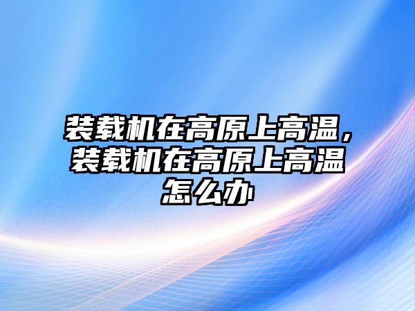 裝載機(jī)在高原上高溫，裝載機(jī)在高原上高溫怎么辦