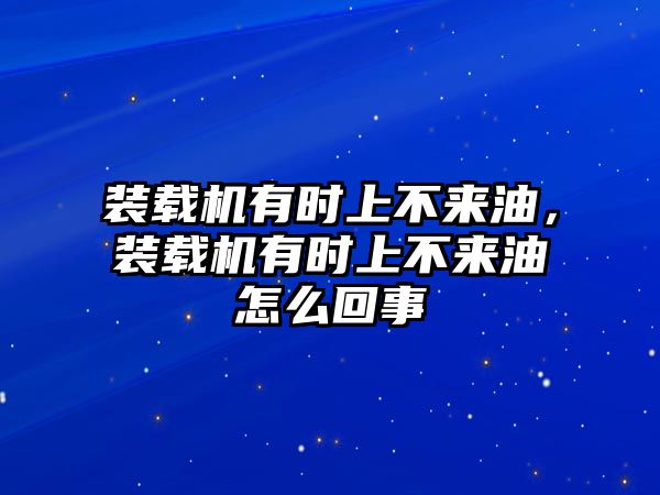 裝載機(jī)有時(shí)上不來(lái)油，裝載機(jī)有時(shí)上不來(lái)油怎么回事