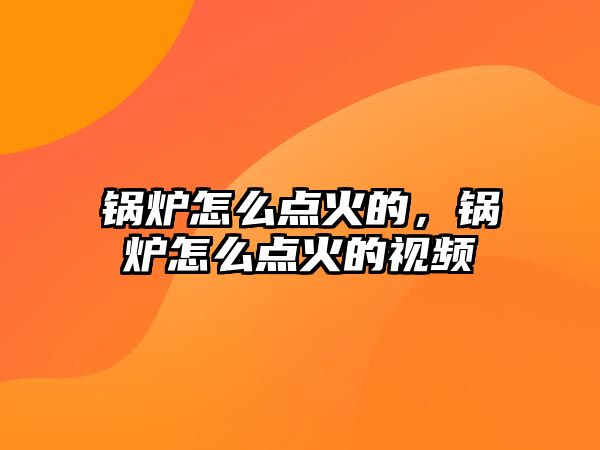 鍋爐怎么點(diǎn)火的，鍋爐怎么點(diǎn)火的視頻