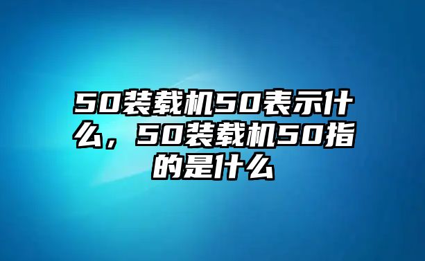 50裝載機(jī)50表示什么，50裝載機(jī)50指的是什么