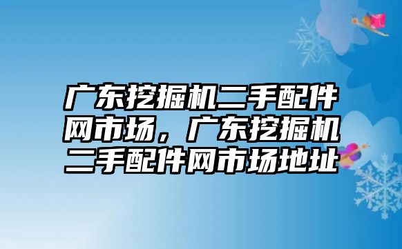 廣東挖掘機(jī)二手配件網(wǎng)市場(chǎng)，廣東挖掘機(jī)二手配件網(wǎng)市場(chǎng)地址