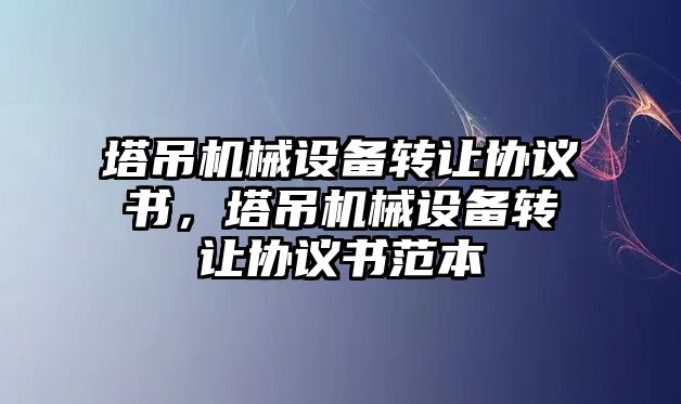 塔吊機械設(shè)備轉(zhuǎn)讓協(xié)議書，塔吊機械設(shè)備轉(zhuǎn)讓協(xié)議書范本