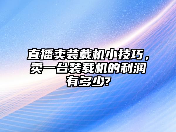 直播賣(mài)裝載機(jī)小技巧，賣(mài)一臺(tái)裝載機(jī)的利潤(rùn)有多少?