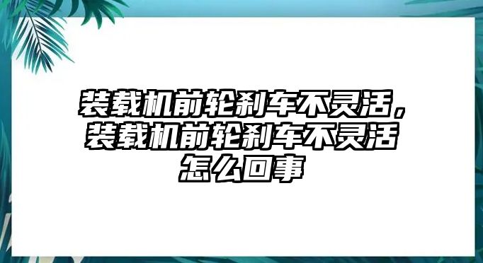 裝載機(jī)前輪剎車(chē)不靈活，裝載機(jī)前輪剎車(chē)不靈活怎么回事