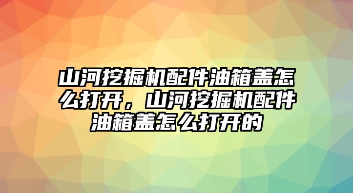 山河挖掘機(jī)配件油箱蓋怎么打開，山河挖掘機(jī)配件油箱蓋怎么打開的