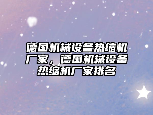 德國機械設(shè)備熱縮機廠家，德國機械設(shè)備熱縮機廠家排名