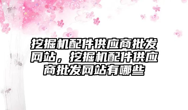 挖掘機配件供應商批發(fā)網(wǎng)站，挖掘機配件供應商批發(fā)網(wǎng)站有哪些