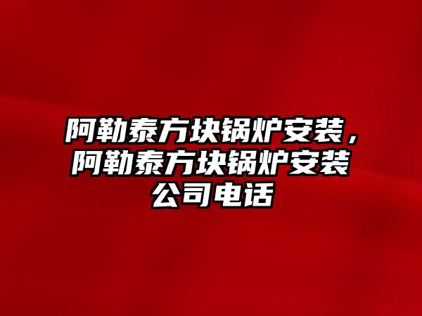 阿勒泰方塊鍋爐安裝，阿勒泰方塊鍋爐安裝公司電話(huà)