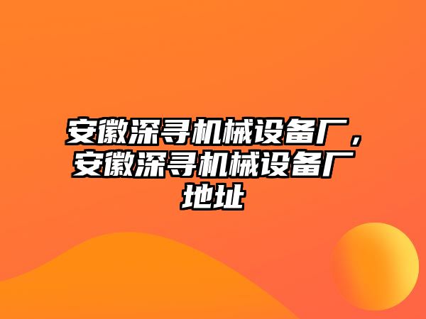 安徽深尋機械設(shè)備廠，安徽深尋機械設(shè)備廠地址