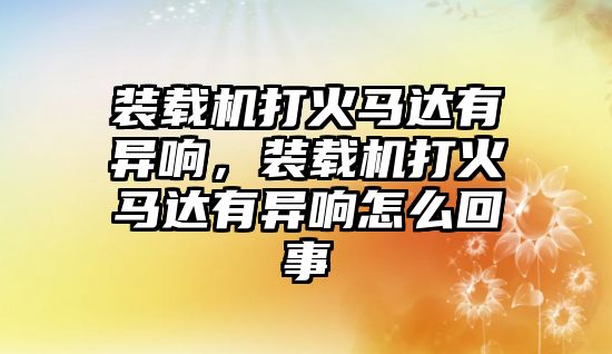 裝載機(jī)打火馬達(dá)有異響，裝載機(jī)打火馬達(dá)有異響怎么回事