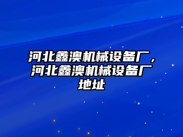 河北鑫澳機(jī)械設(shè)備廠，河北鑫澳機(jī)械設(shè)備廠地址