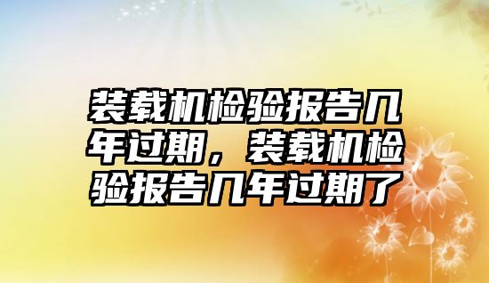 裝載機檢驗報告幾年過期，裝載機檢驗報告幾年過期了