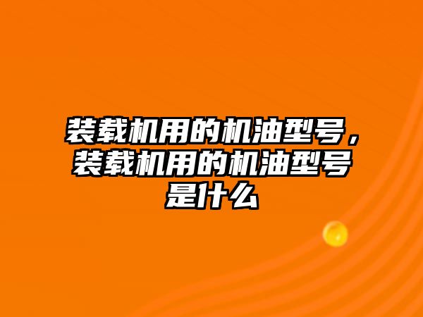 裝載機用的機油型號，裝載機用的機油型號是什么