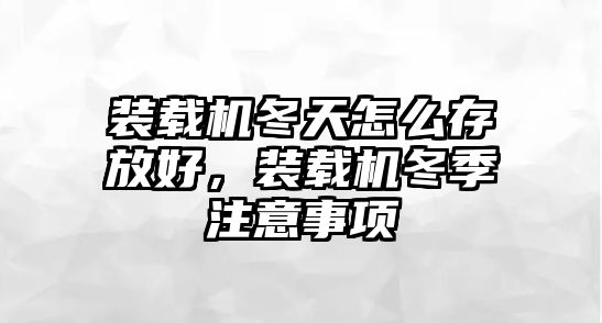 裝載機冬天怎么存放好，裝載機冬季注意事項