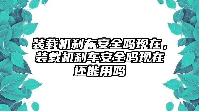 裝載機剎車安全嗎現(xiàn)在，裝載機剎車安全嗎現(xiàn)在還能用嗎