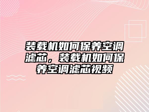 裝載機如何保養(yǎng)空調濾芯，裝載機如何保養(yǎng)空調濾芯視頻