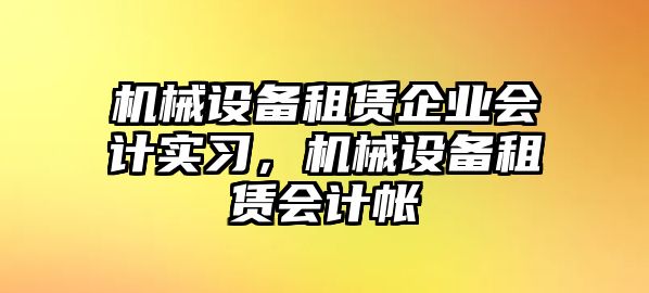 機械設備租賃企業(yè)會計實習，機械設備租賃會計帳