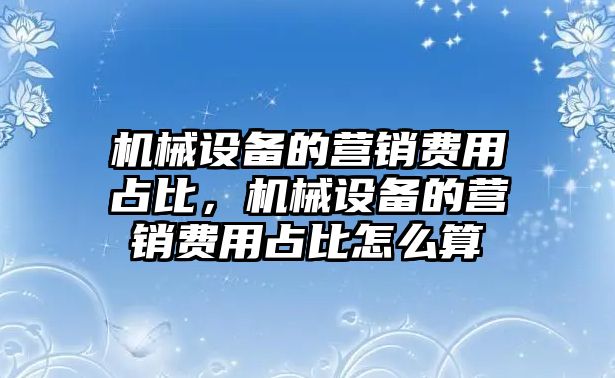 機(jī)械設(shè)備的營銷費(fèi)用占比，機(jī)械設(shè)備的營銷費(fèi)用占比怎么算