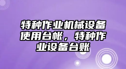 特種作業(yè)機(jī)械設(shè)備使用臺帳，特種作業(yè)設(shè)備臺賬