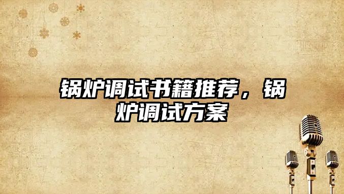 鍋爐調(diào)試書籍推薦，鍋爐調(diào)試方案