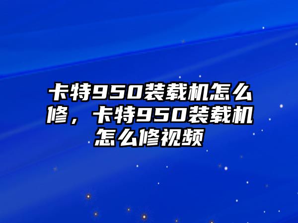 卡特950裝載機(jī)怎么修，卡特950裝載機(jī)怎么修視頻