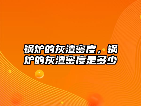 鍋爐的灰渣密度，鍋爐的灰渣密度是多少