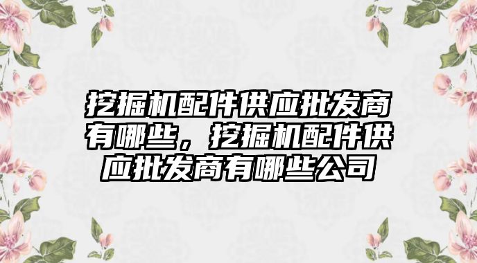 挖掘機配件供應批發(fā)商有哪些，挖掘機配件供應批發(fā)商有哪些公司