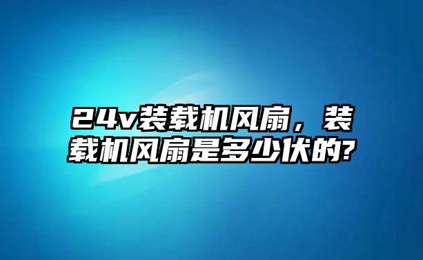 24v裝載機風(fēng)扇，裝載機風(fēng)扇是多少伏的?