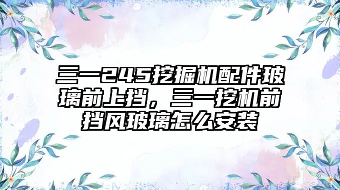 三一245挖掘機配件玻璃前上擋，三一挖機前擋風玻璃怎么安裝