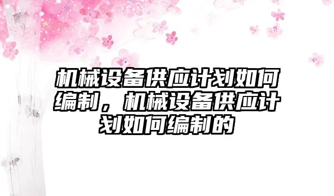 機(jī)械設(shè)備供應(yīng)計劃如何編制，機(jī)械設(shè)備供應(yīng)計劃如何編制的