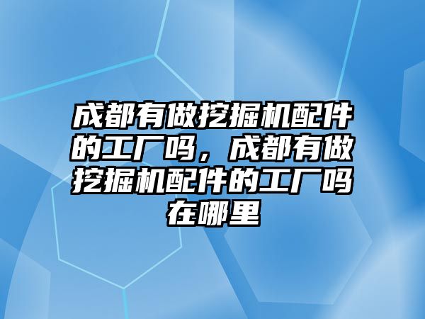 成都有做挖掘機(jī)配件的工廠嗎，成都有做挖掘機(jī)配件的工廠嗎在哪里