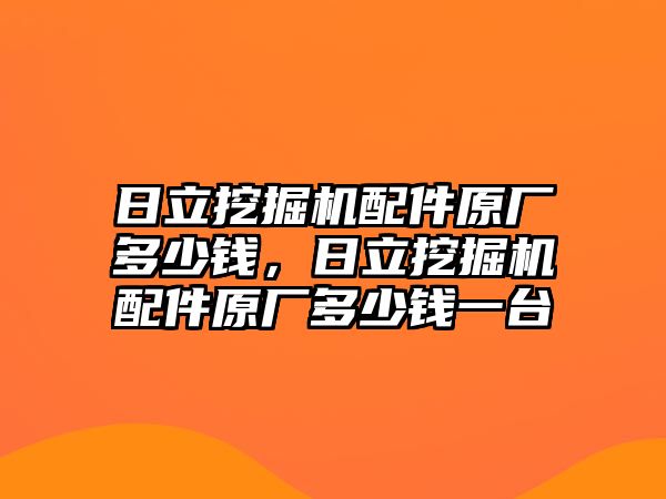 日立挖掘機配件原廠多少錢，日立挖掘機配件原廠多少錢一臺